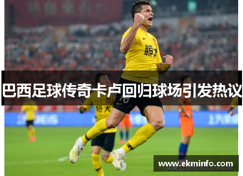 巴西足球传奇卡卢回归球场引发热议