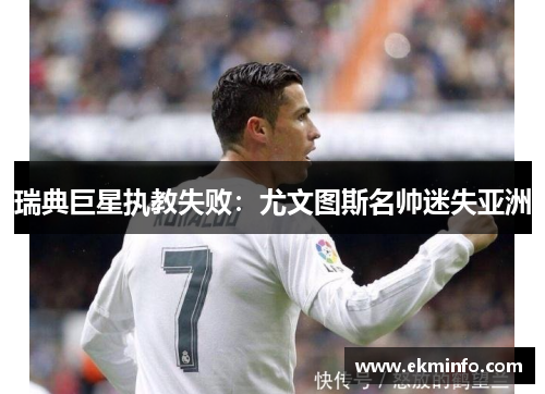 瑞典巨星执教失败：尤文图斯名帅迷失亚洲
